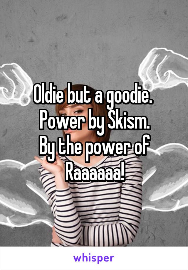 Oldie but a goodie. 
Power by Skism.
By the power of Raaaaaa!