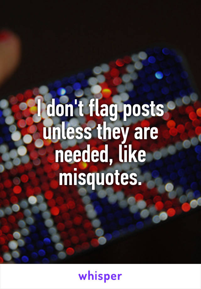 I don't flag posts unless they are needed, like misquotes.