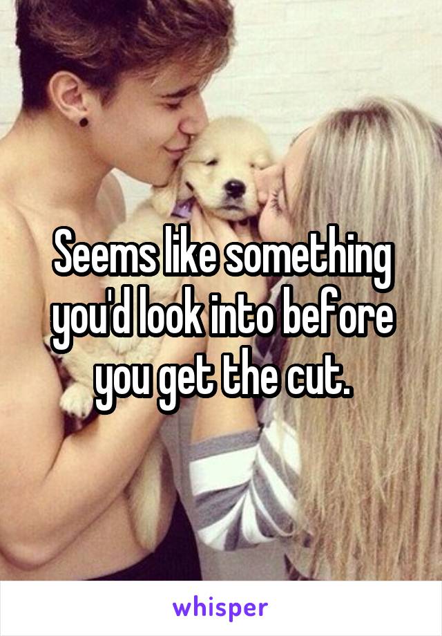 Seems like something you'd look into before you get the cut.