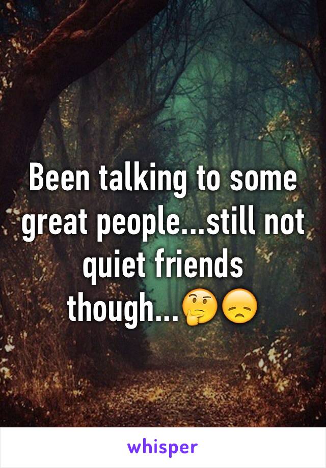 Been talking to some great people...still not quiet friends though...🤔😞