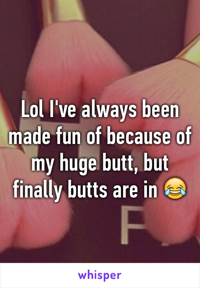 Lol I've always been made fun of because of my huge butt, but finally butts are in 😂