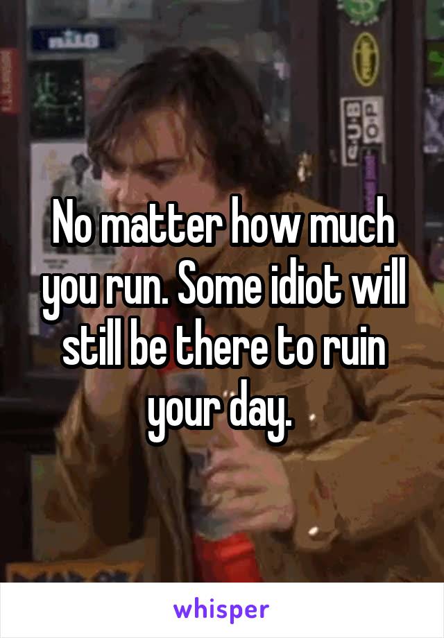 No matter how much you run. Some idiot will still be there to ruin your day. 