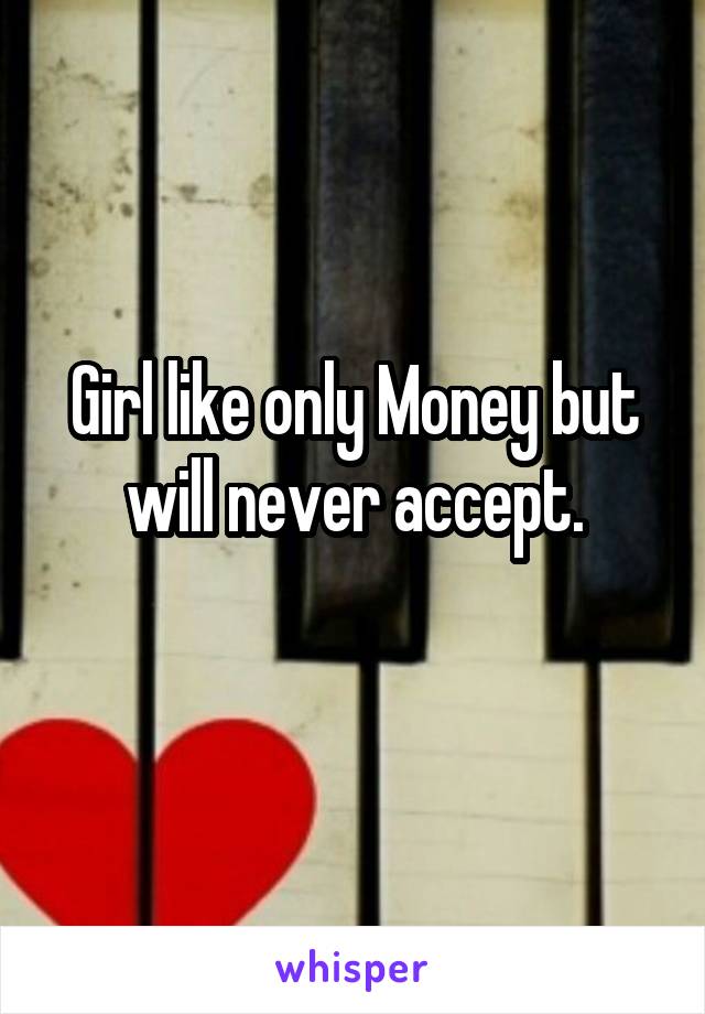 Girl like only Money but will never accept.
