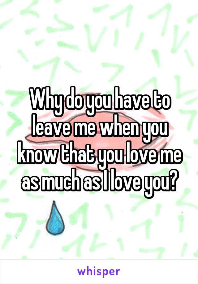 Why do you have to leave me when you know that you love me as much as I love you?