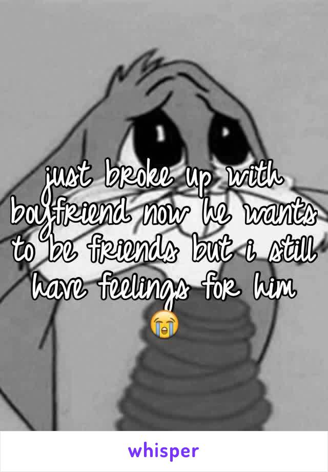 just broke up with boyfriend now he wants to be friends but i still have feelings for him 😭