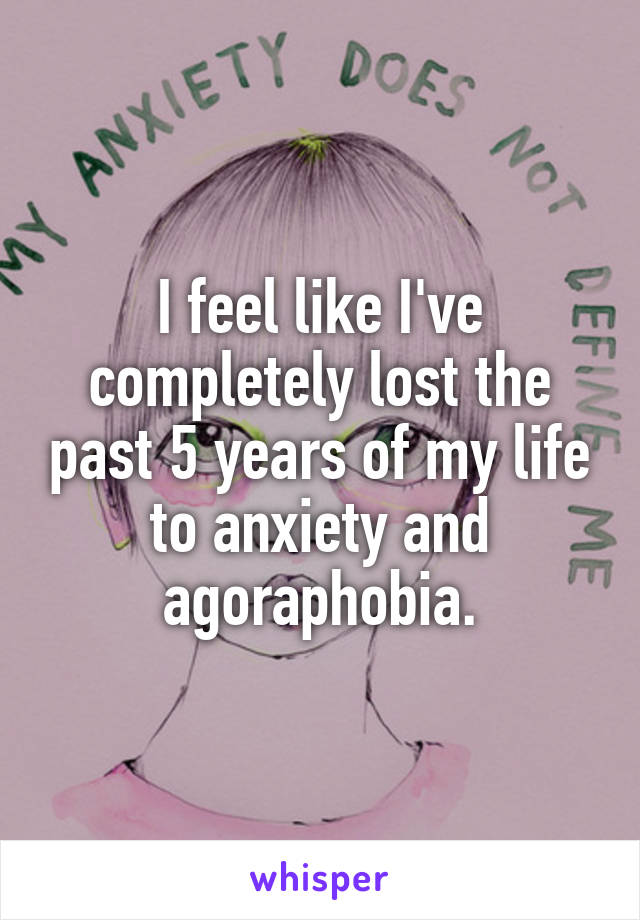 I feel like I've completely lost the past 5 years of my life to anxiety and agoraphobia.