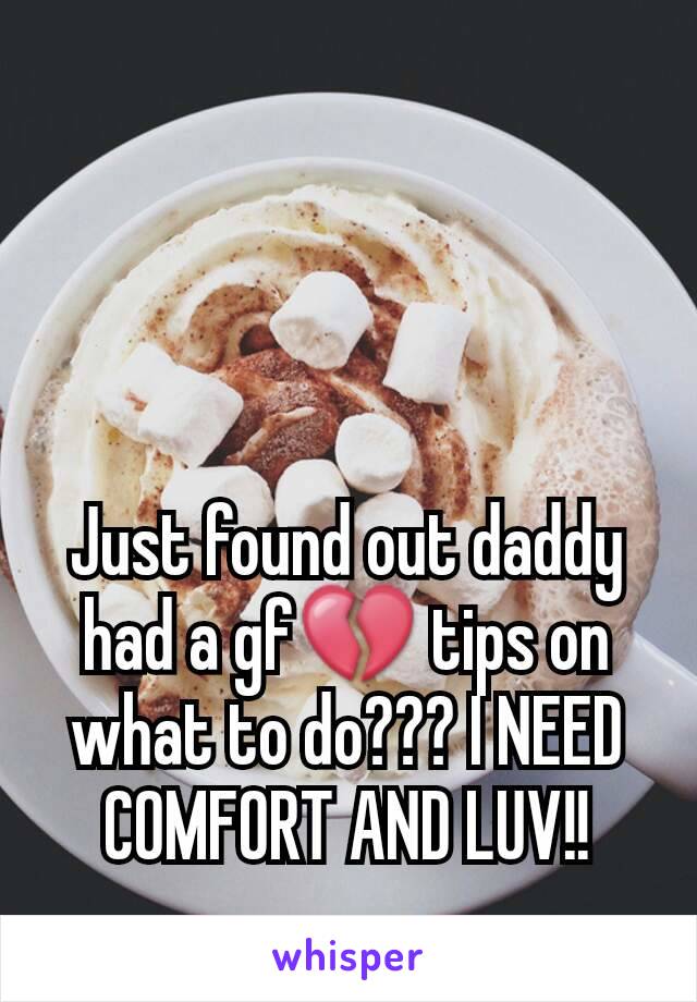 Just found out daddy had a gf💔 tips on what to do??? I NEED COMFORT AND LUV!!