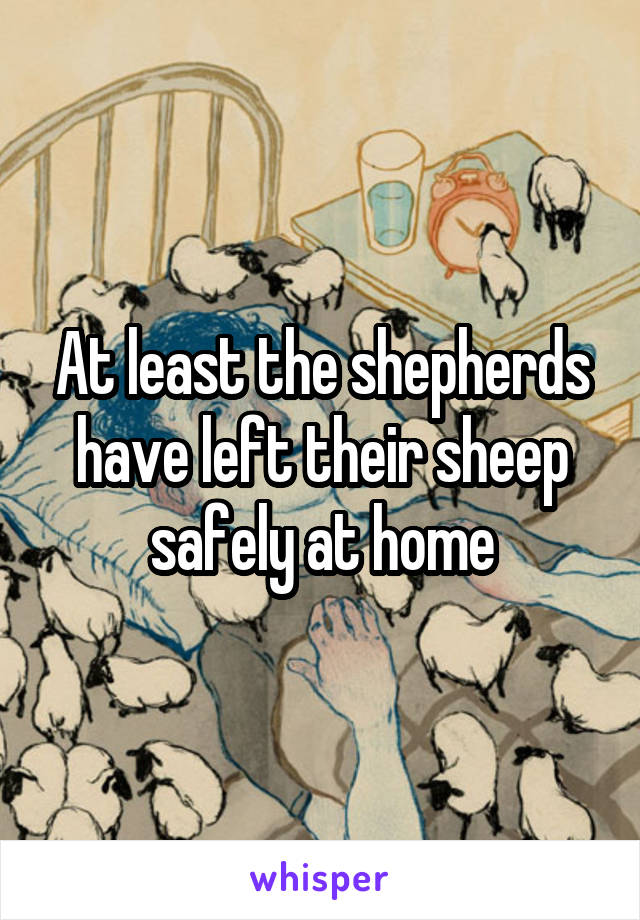 At least the shepherds have left their sheep safely at home