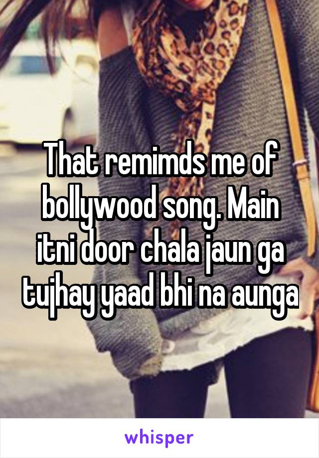 That remimds me of bollywood song. Main itni door chala jaun ga tujhay yaad bhi na aunga