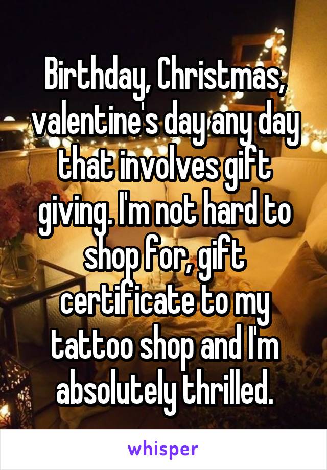 Birthday, Christmas, valentine's day any day that involves gift giving. I'm not hard to shop for, gift certificate to my tattoo shop and I'm absolutely thrilled.