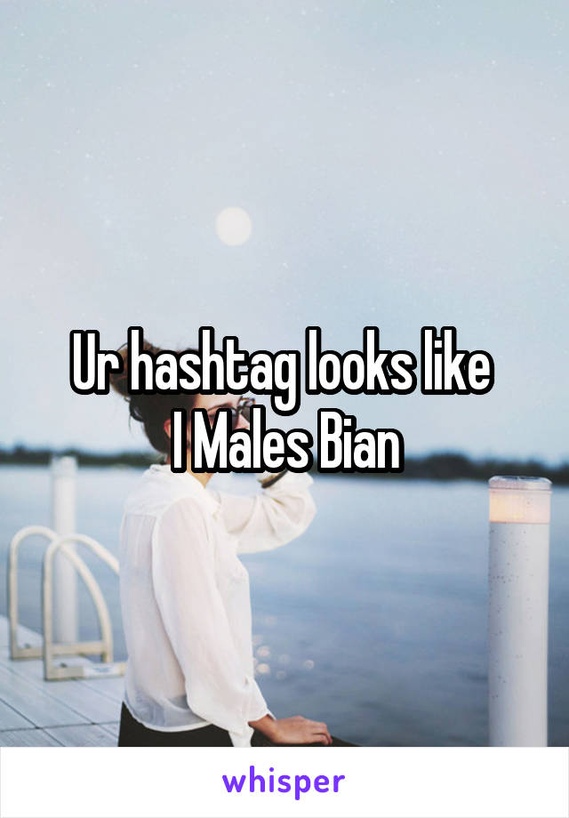 Ur hashtag looks like 
I Males Bian