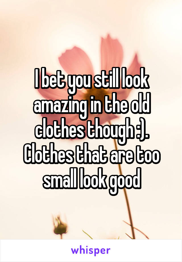 I bet you still look amazing in the old clothes though :). Clothes that are too small look good