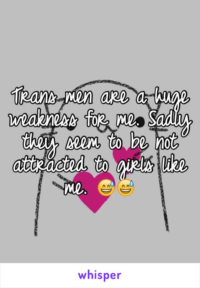 Trans men are a huge weakness for me. Sadly they seem to be not attracted to girls like me. 😅😅