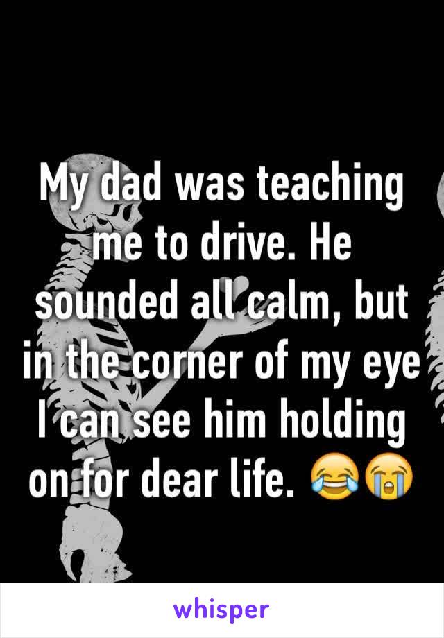 My dad was teaching me to drive. He sounded all calm, but in the corner of my eye I can see him holding on for dear life. 😂😭