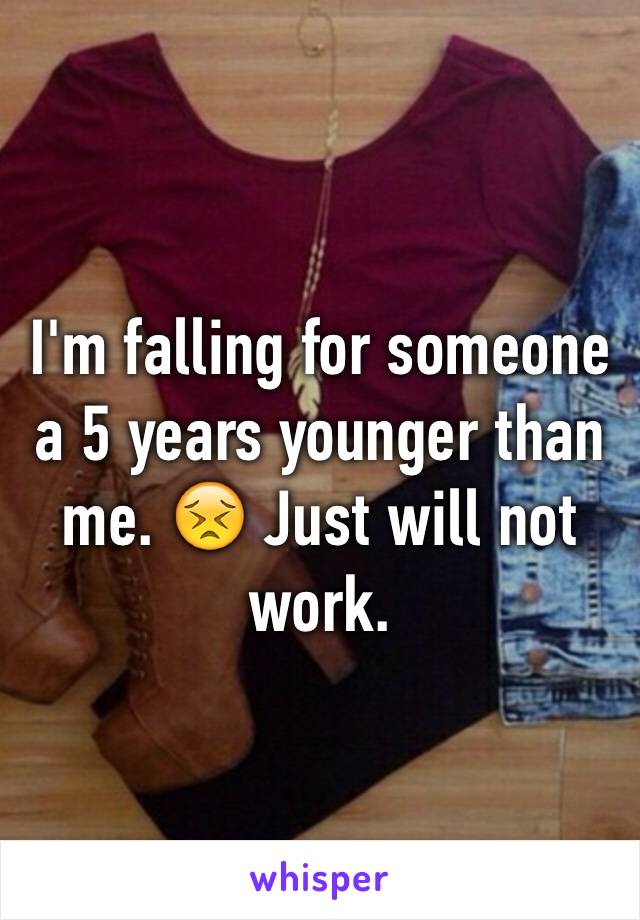 I'm falling for someone a 5 years younger than me. 😣 Just will not work. 