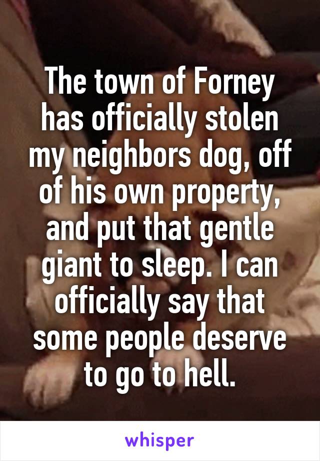 The town of Forney has officially stolen my neighbors dog, off of his own property, and put that gentle giant to sleep. I can officially say that some people deserve to go to hell.