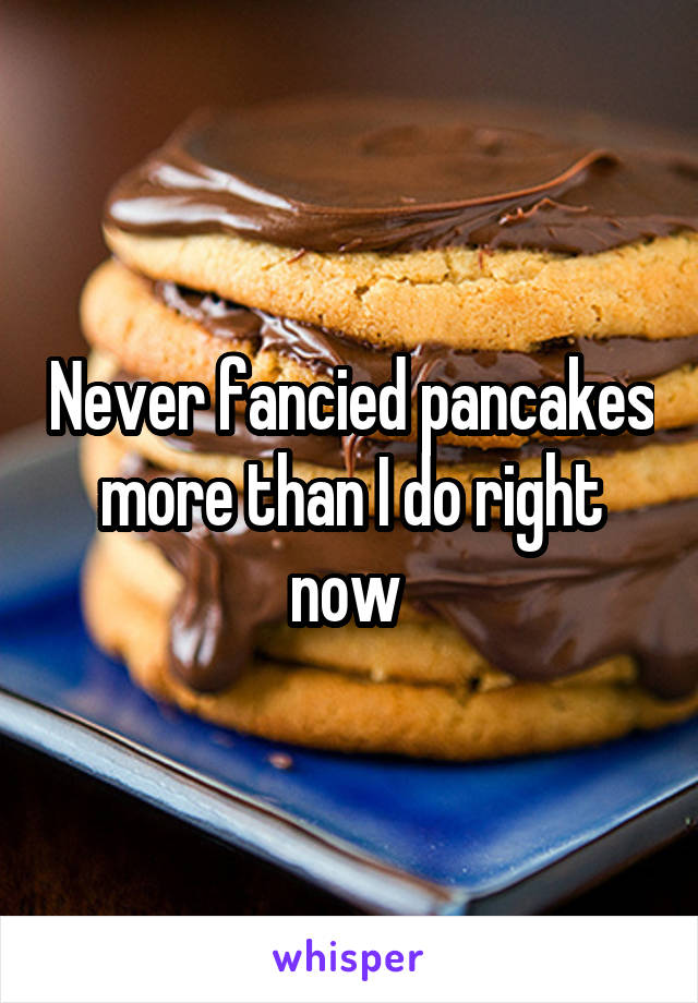 Never fancied pancakes more than I do right now 