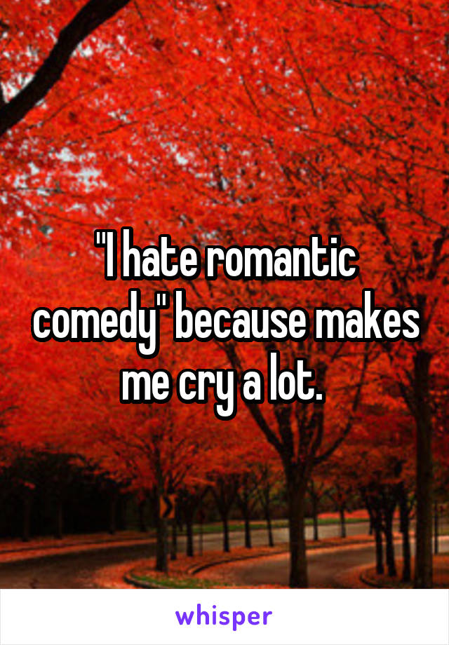 "I hate romantic comedy" because makes me cry a lot. 