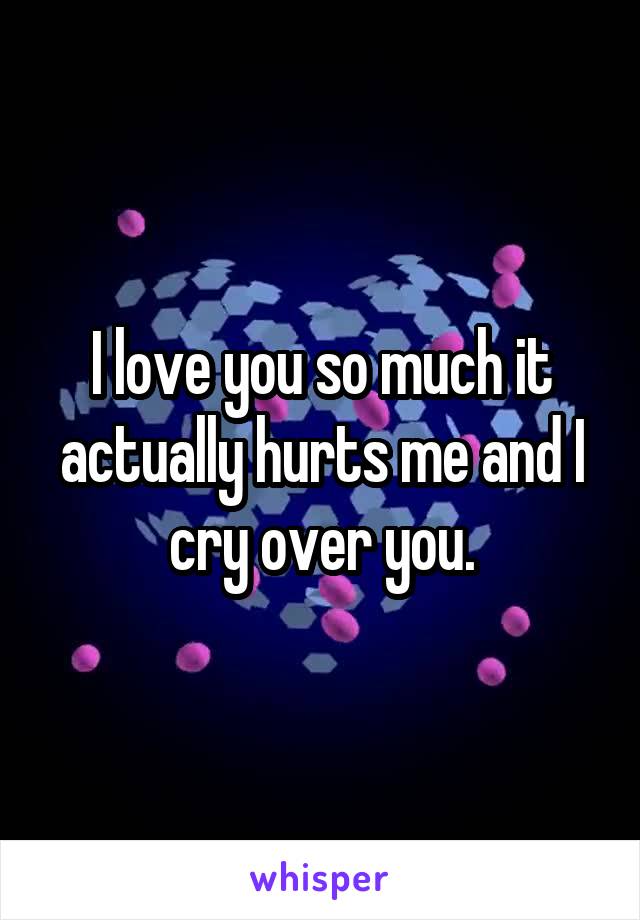 I love you so much it actually hurts me and I cry over you.