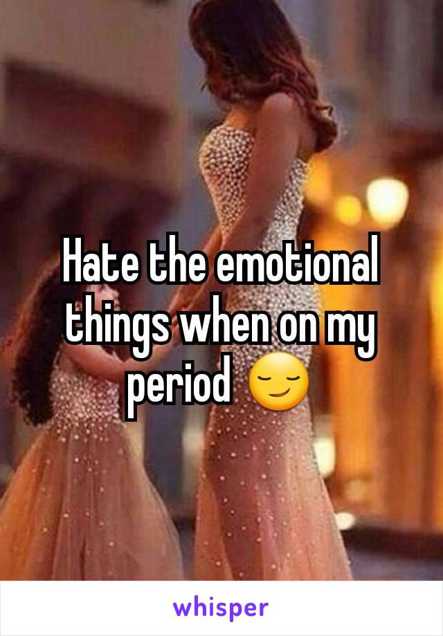 Hate the emotional things when on my period 😏