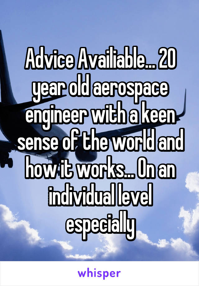 Advice Availiable... 20 year old aerospace engineer with a keen sense of the world and how it works... On an individual level especially