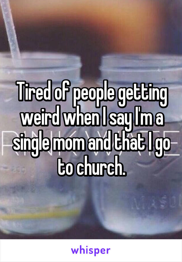 Tired of people getting weird when I say I'm a single mom and that I go to church.