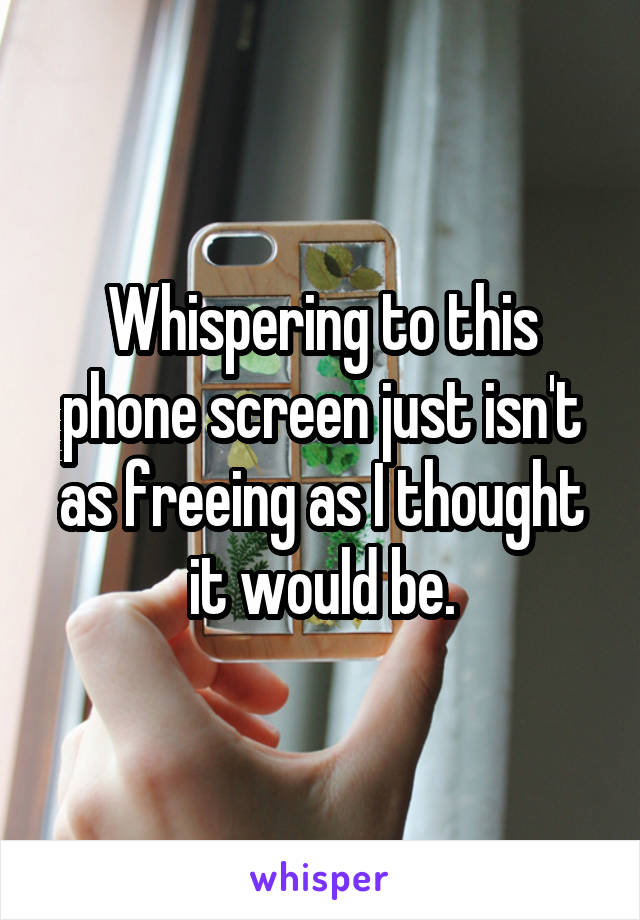 Whispering to this phone screen just isn't as freeing as I thought it would be.