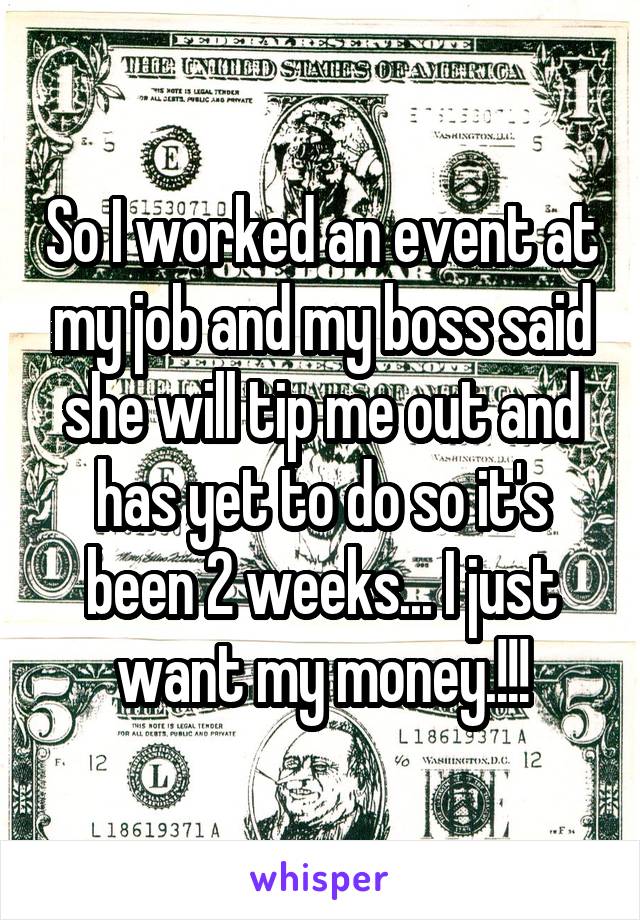 So I worked an event at my job and my boss said she will tip me out and has yet to do so it's been 2 weeks... I just want my money.!!!