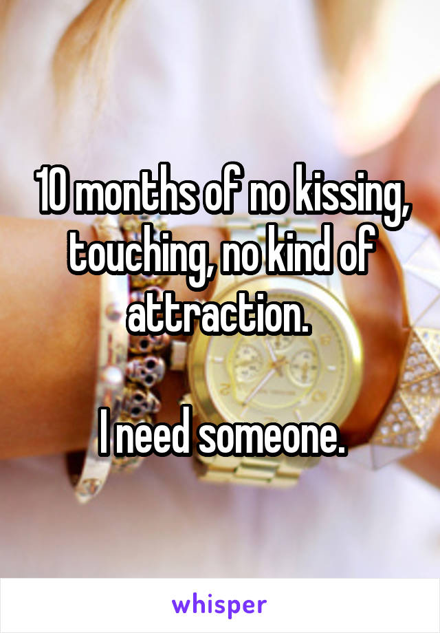 10 months of no kissing, touching, no kind of attraction. 

I need someone.