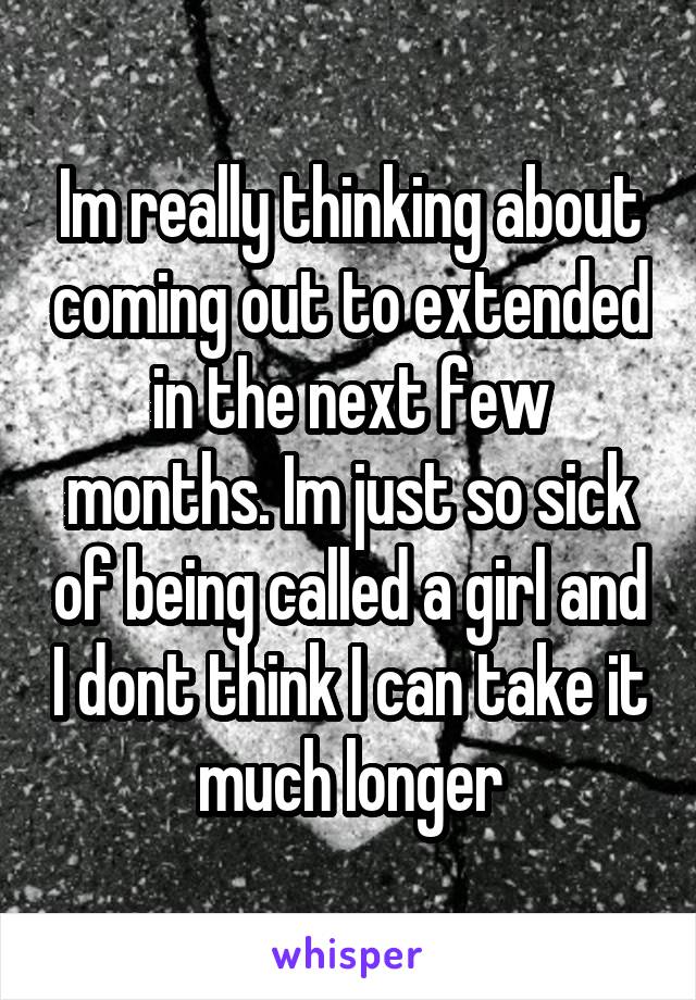 Im really thinking about coming out to extended in the next few months. Im just so sick of being called a girl and I dont think I can take it much longer