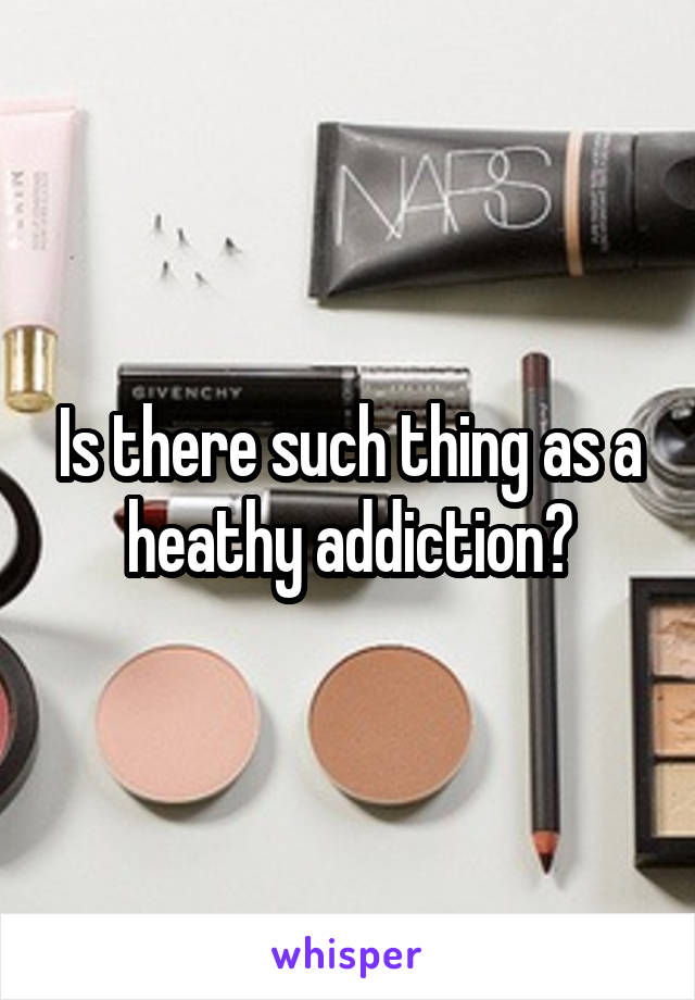 Is there such thing as a heathy addiction?