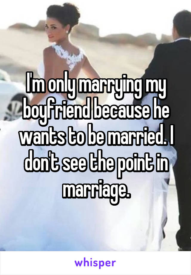 I'm only marrying my boyfriend because he wants to be married. I don't see the point in marriage.