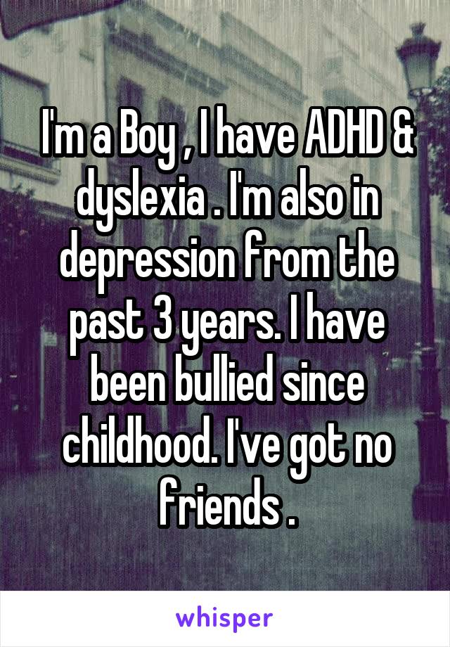 I'm a Boy , I have ADHD & dyslexia . I'm also in depression from the past 3 years. I have been bullied since childhood. I've got no friends .