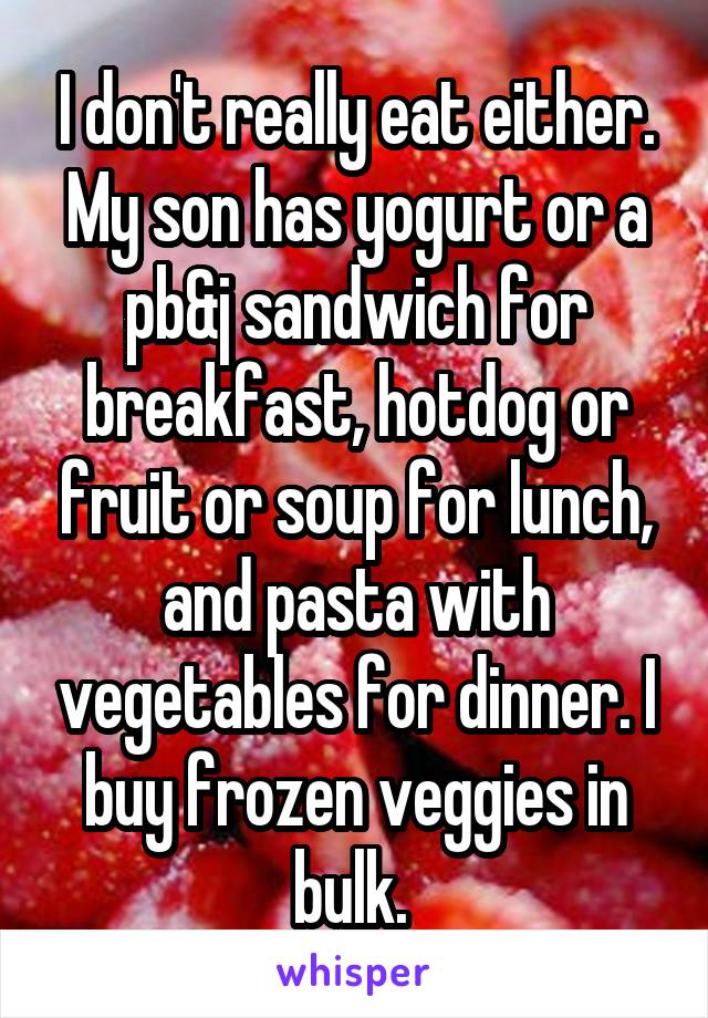 I don't really eat either. My son has yogurt or a pb&j sandwich for breakfast, hotdog or fruit or soup for lunch, and pasta with vegetables for dinner. I buy frozen veggies in bulk. 