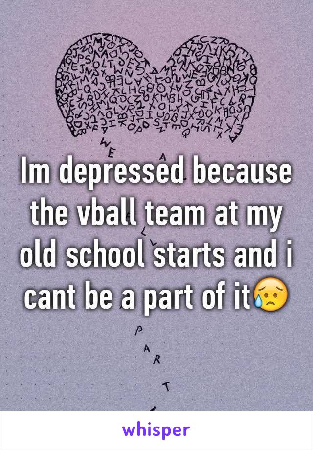 Im depressed because the vball team at my old school starts and i cant be a part of it😥