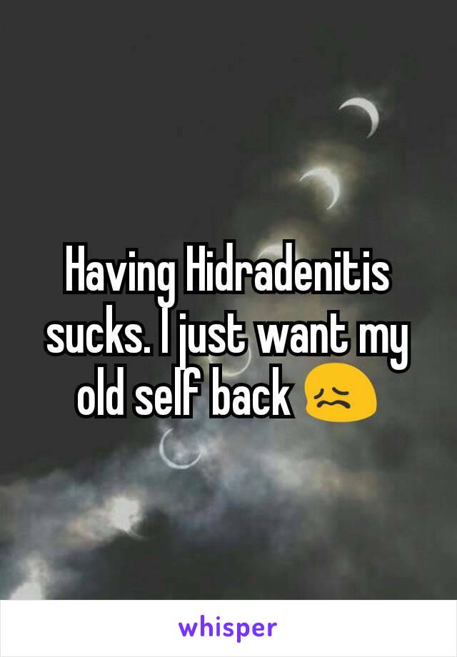 Having Hidradenitis sucks. I just want my old self back 😖