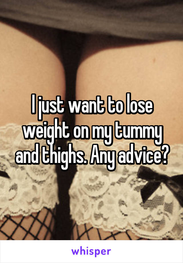 I just want to lose weight on my tummy and thighs. Any advice?