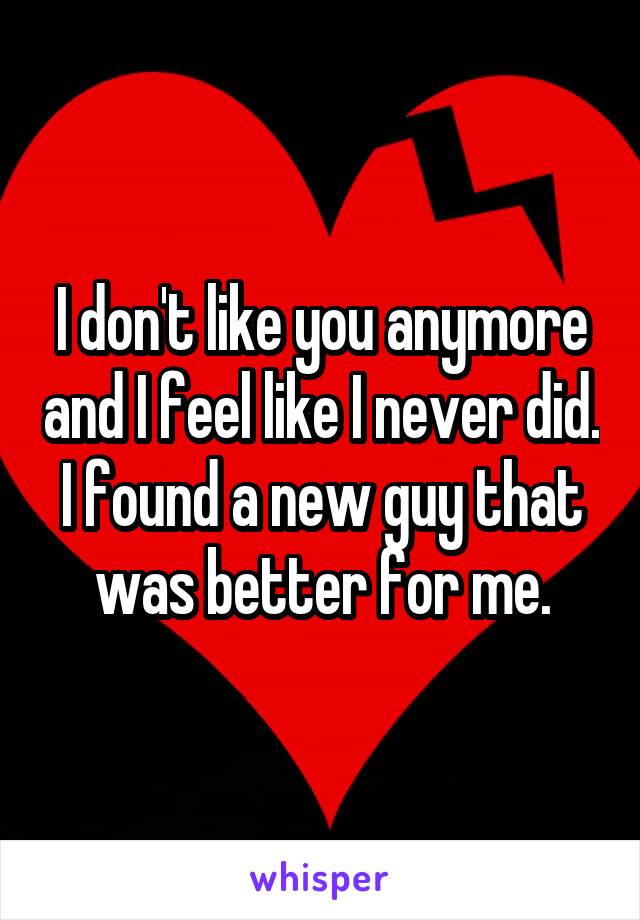 I don't like you anymore and I feel like I never did. I found a new guy that was better for me.