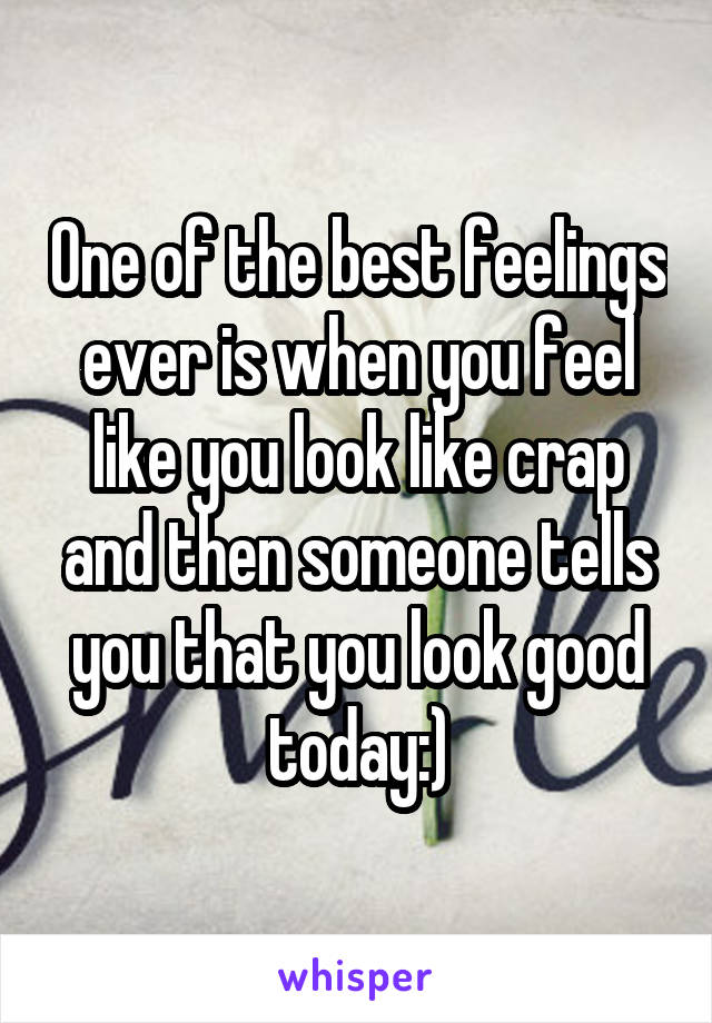 One of the best feelings ever is when you feel like you look like crap and then someone tells you that you look good today:)