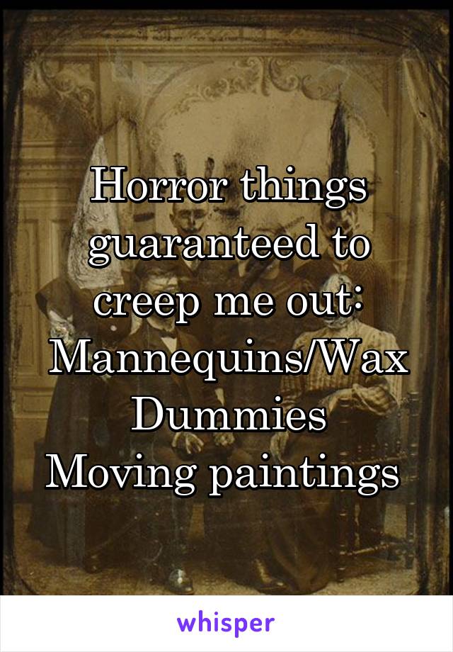 Horror things guaranteed to creep me out:
Mannequins/Wax Dummies
Moving paintings 