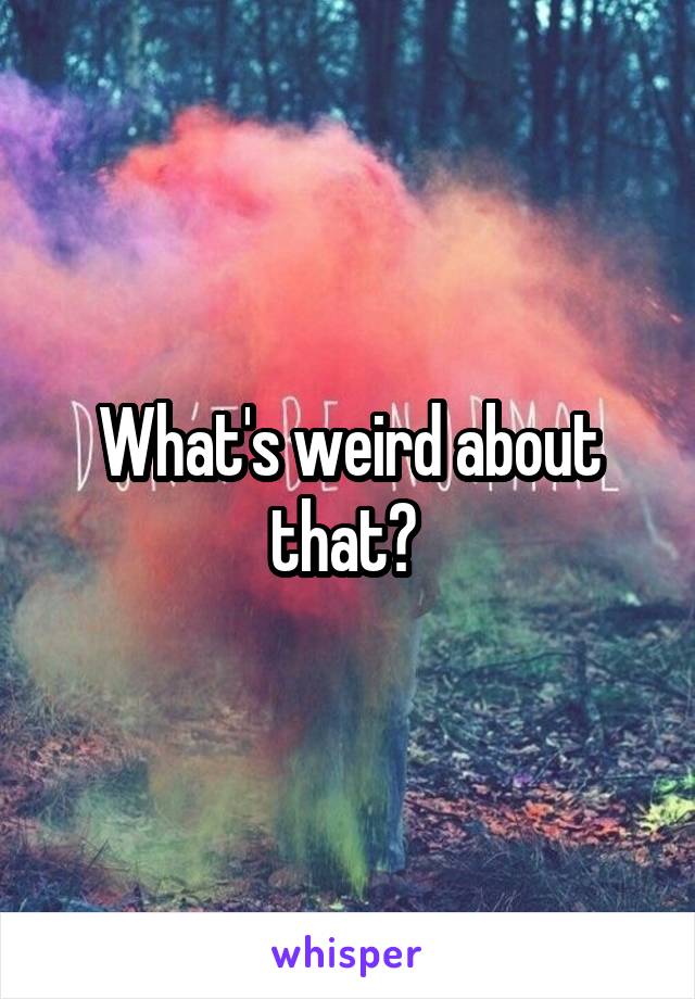 What's weird about that? 