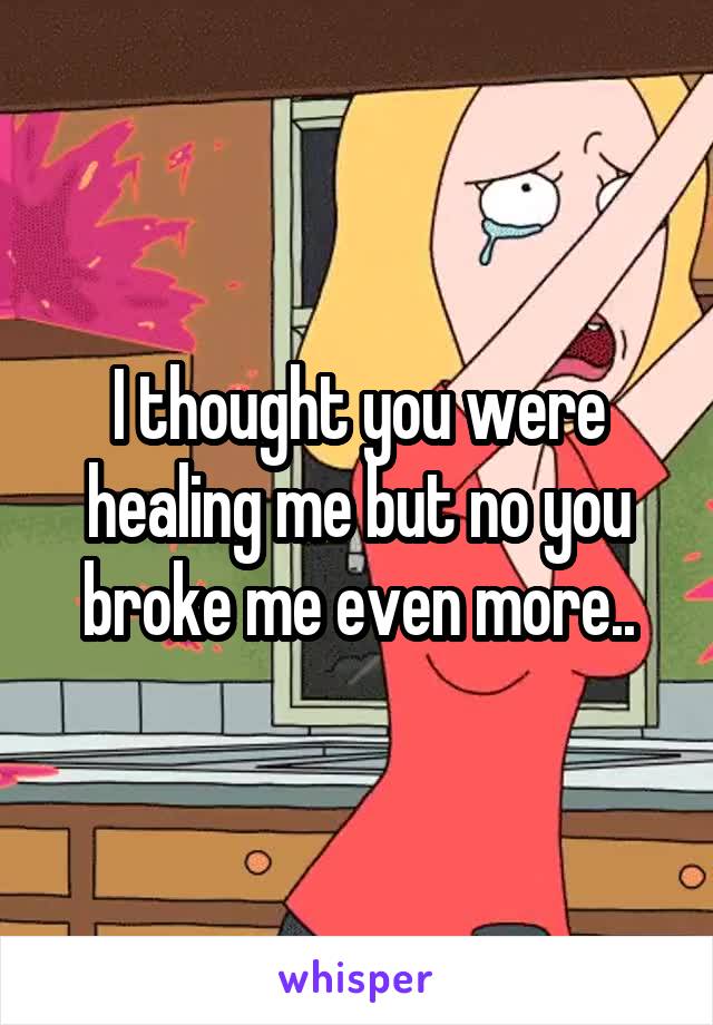 I thought you were healing me but no you broke me even more..