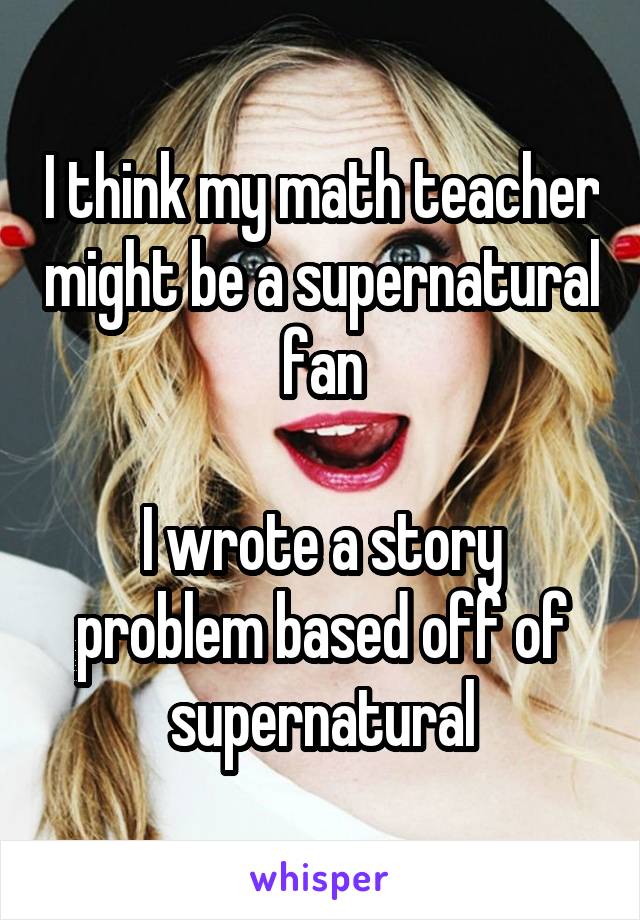 I think my math teacher might be a supernatural fan

I wrote a story problem based off of supernatural