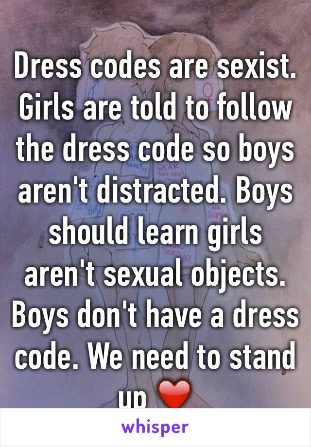 Dress codes are sexist. Girls are told to follow the dress code so boys aren't distracted. Boys should learn girls aren't sexual objects. Boys don't have a dress code. We need to stand up ❤️ 