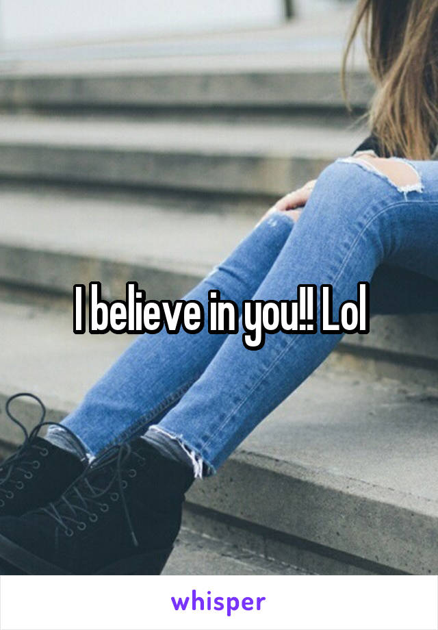 I believe in you!! Lol