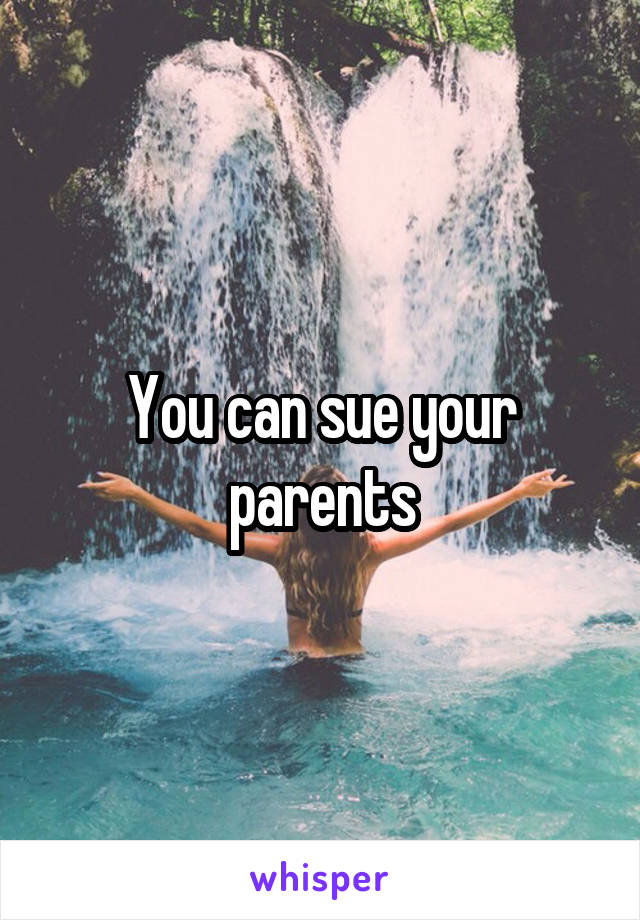 You can sue your parents