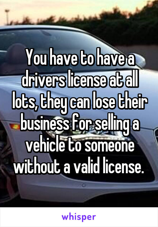 You have to have a drivers license at all lots, they can lose their business for selling a vehicle to someone without a valid license. 