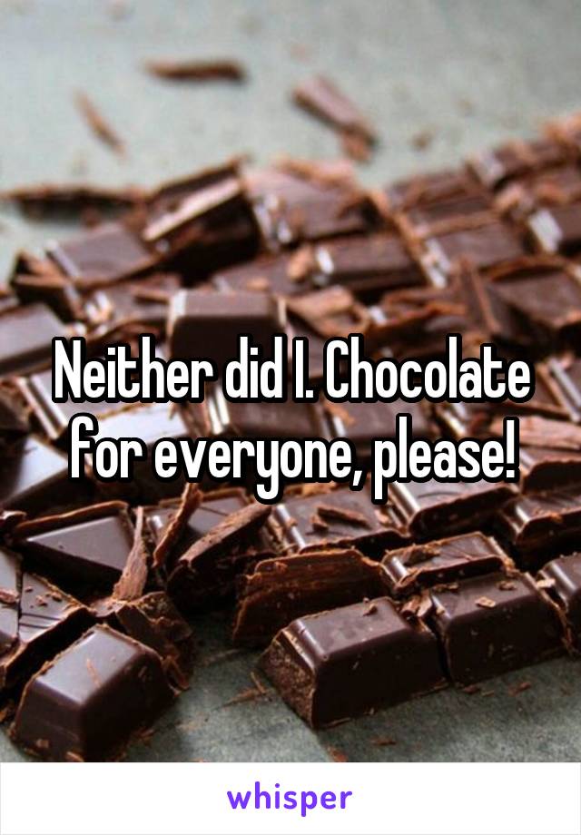 Neither did I. Chocolate for everyone, please!