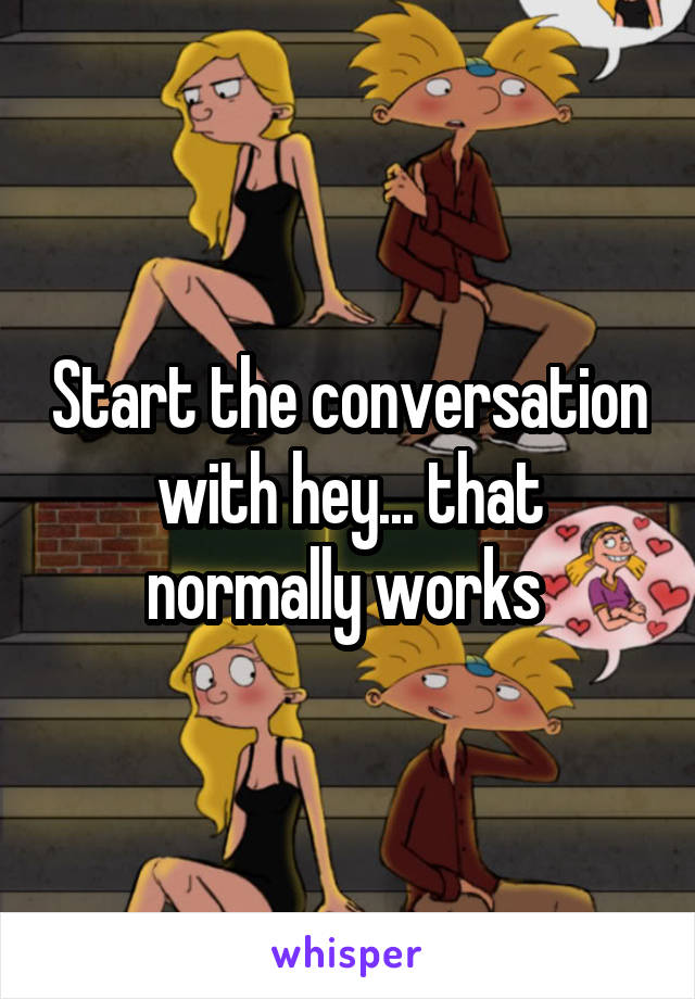 Start the conversation with hey... that normally works 