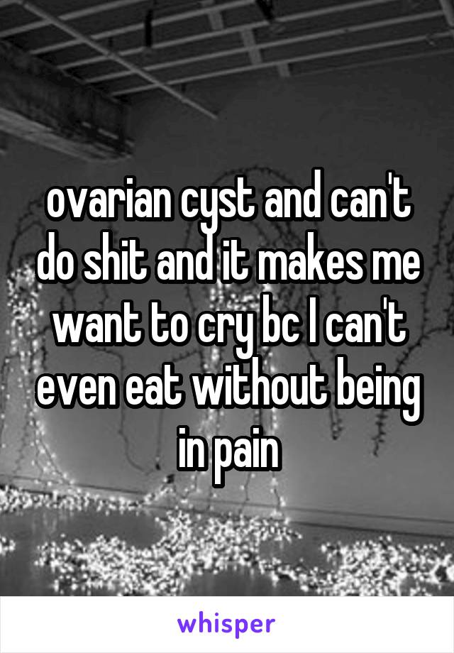 ovarian cyst and can't do shit and it makes me want to cry bc I can't even eat without being in pain